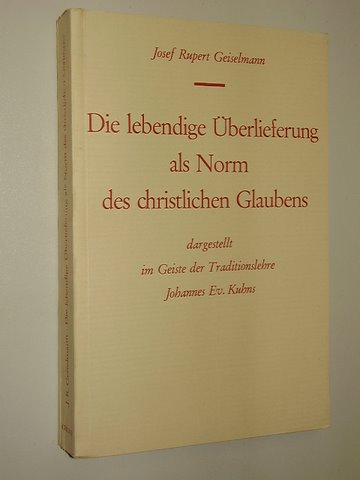 Geiselmann, Josef Rupert:  Die lebendige Überlieferung als Norm des christlichen Glaubens Dargestellt im Geiste der Traditionslehre Johannes Ev. Kuhns. 