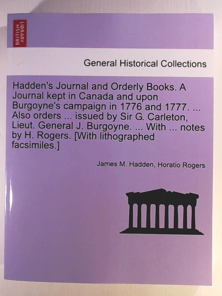 Hadden, James M., Rogers, Horatio  Hadden's Journal and Orderly Books. A Journal kept in Canada and upon Burgoyne's campaign in 1776 and 1777. ... Also orders ... issued by Sir G. ... by H. Rogers. [With lithographed facsimiles.] 