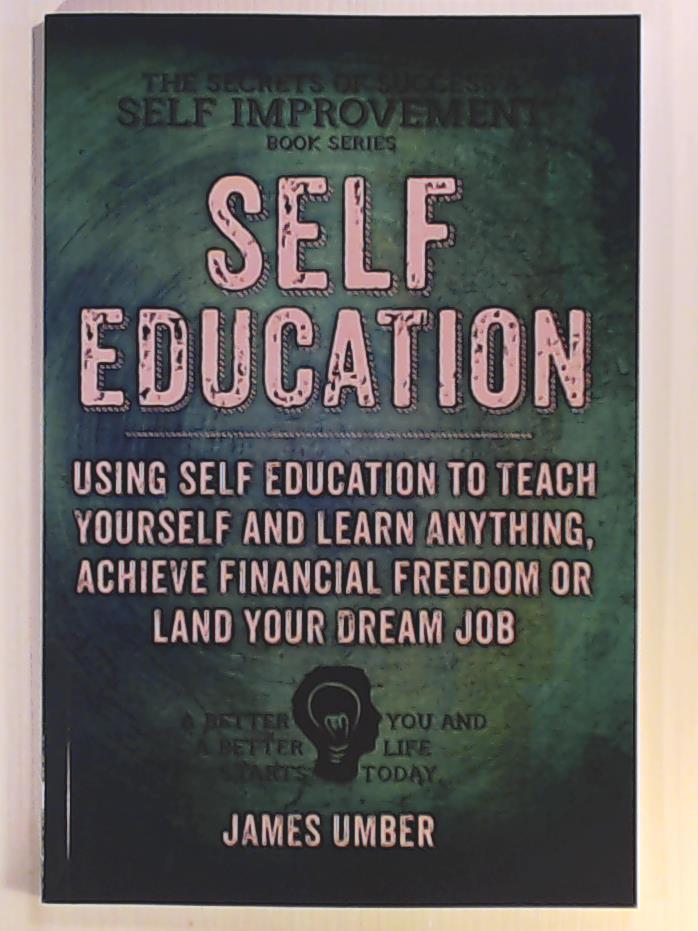 Umber, James  Self-Education: Using Self Education to Teach Yourself and Learn Anything, Achieve Financial Freedom or Land your Dream Job (The Secrets of Success and Self Improvement) 
