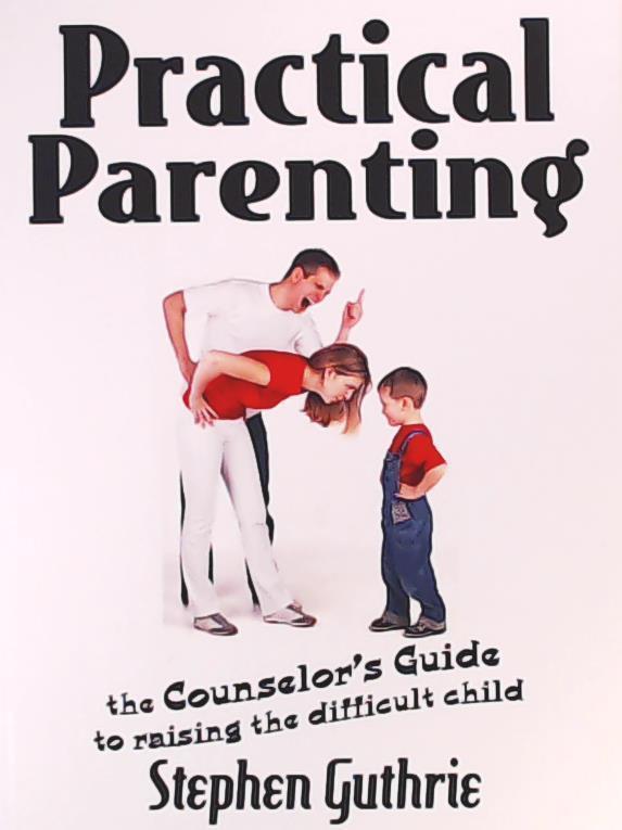 Guthrie, Steve, Guthrie, Stephen  Practical Parenting a Counselor's Guide to Raising the Difficult Child: A Counselor's Guide to Raising the Difficult Child 