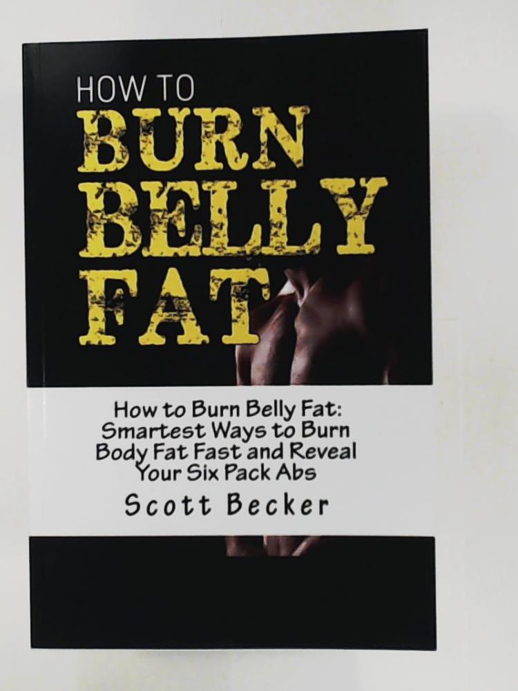 Becker, Scott  How to Burn Belly Fat: Smartest Ways to Burn Body Fat Fast and Reveal Your Six Pack Abs (Losing Weight, Getting in Shape, How to lose body fat, How to lose belly fat, how to lose weight) 