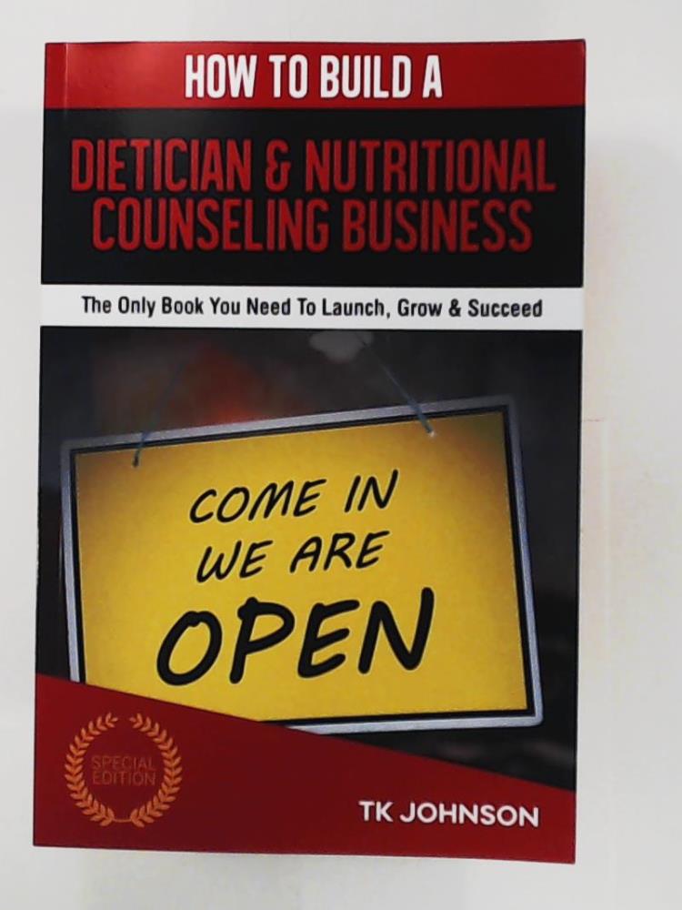 Johnson, T K  How To Build A Dietician & Nutritional Counseling Business (Special Edition): The Only Book You Need To Launch, Grow & Succeed 