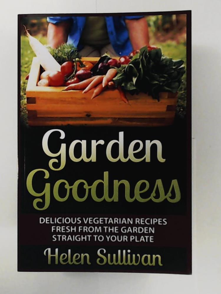 Sullivan, Helen  Garden Goodness: Delicious Vegetarian Recipes Fresh from the Garden Straight to Your Plate 