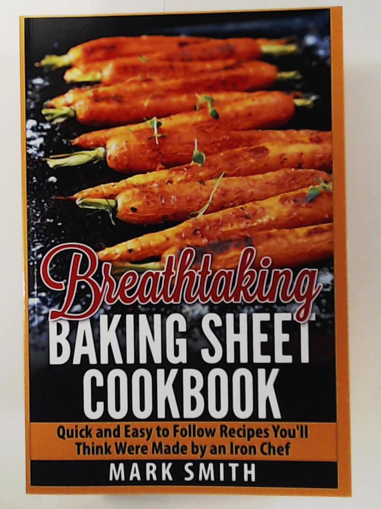 Smith, Mark  Breathtaking Baking Sheet Cookbook: Quick and Easy to Follow Recipes You'll Think Were Made by an Iron Chef 