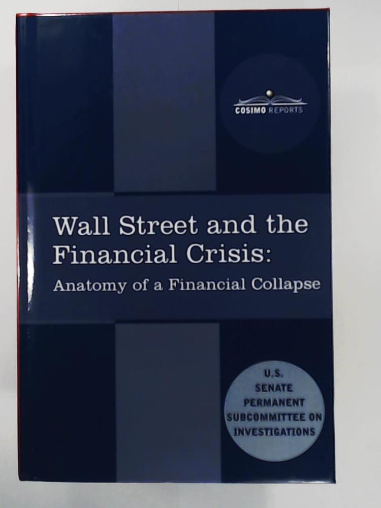 Senate Subcommittee on Investigations, United States  Wall Street and the Financial Crisis: Anatomy of a Financial Collapse 