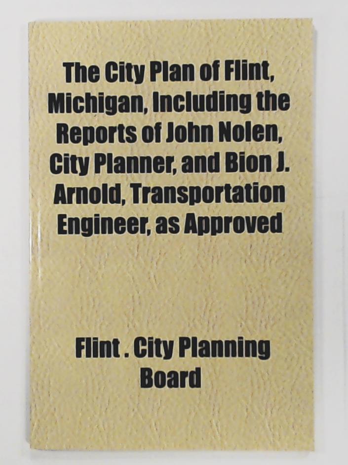 Board, Flint City Planning  The City Plan of Flint, Michigan, Including the Reports of John Nolen, City Planner, and Bion J. Arnold, Transportation Engineer, as Approved 