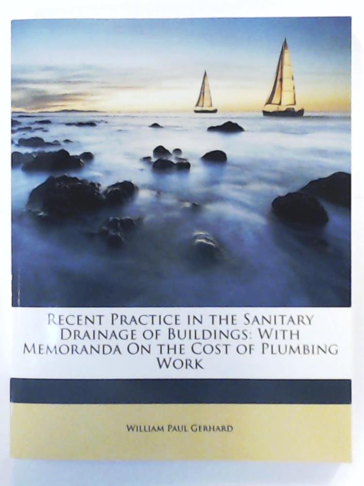 Gerhard, William Paul  Recent Practice in the Sanitary Drainage of Buildings: With Memoranda on the Cost of Plumbing Work 