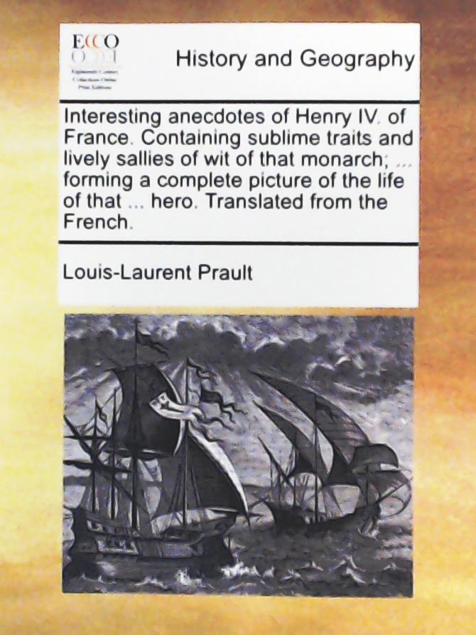 Prault, Louis-Laurent  Interesting Anecdotes of Henry IV. of France. Containing Sublime Traits and Lively Sallies of Wit of That Monarch; ... Forming a Complete Picture of t 