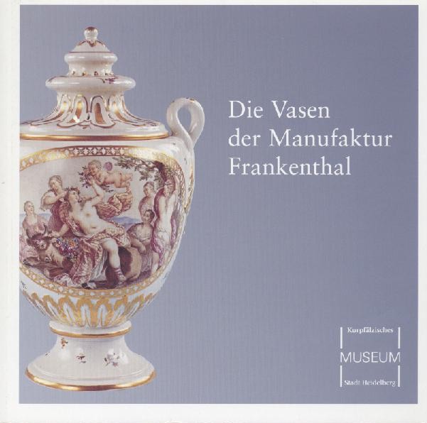Fuchs, Carl Ludwig (Hrsg.)  Die Vasen der Manufaktur Frankenthal. Sonderausstellung des Kurpfälzischen Museums Heidelberg 2005-2006. 