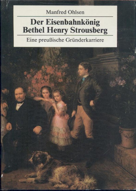 Ohlsen, Manfred  Der Eisenbahnkönig Bethel Henry Strousberg. Eine preußische Gründerkarriere. 2. Auflage. 