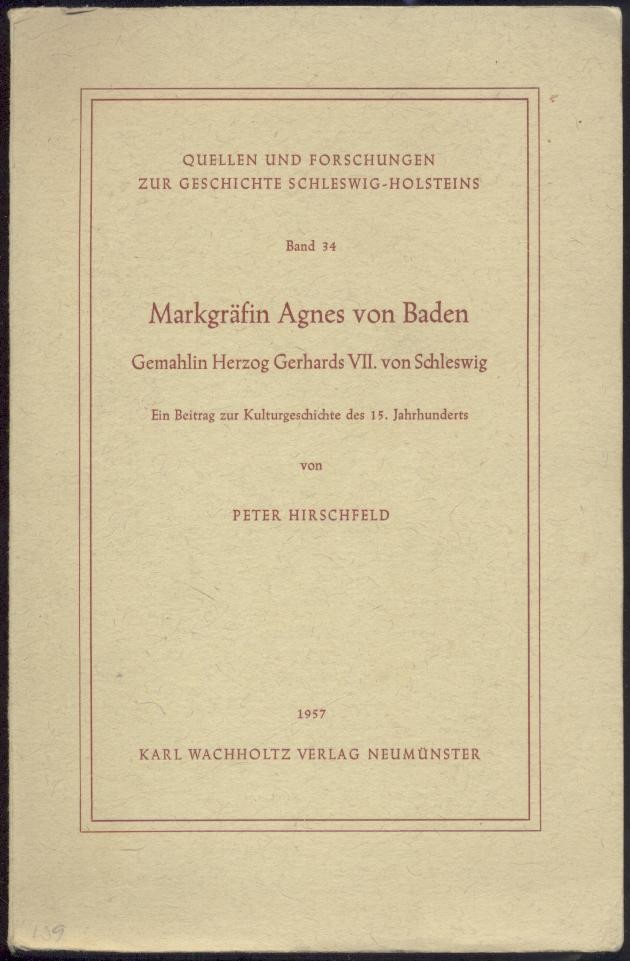 Hirschfeld, Peter  Markgräfin Agnes von Baden, Gemahlin Herzog Gerhards VII. von Schleswig. Ein Beitrag zur Kulturgeschichte des 15. Jahrhunderts. 