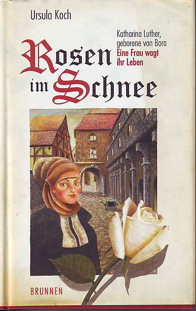 Koch, Ursula:  Rosen im Schnee. Katharina Luther, geborene von Bora. Eine Frau wagt ihr Leben. 