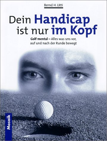 Litti, Bernd H:  Dein Handicap ist nur im Kopf: Golf mental - alles was uns vor, auf und nach der Runde bewegt 