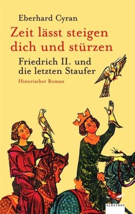 Cyran, Eberhard:  Zeit lässt steigen dich und stürzen : Friedrich II. und die letzten Staufer ; historischer Roman. 