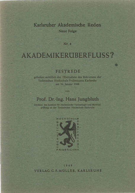 Jungbluth, Hans Prof.Dr.Ing.  Akademikerüberfluss ? (Festrede gehalten anläßlich der Übernahme des Rektorates der Technischen Hochschule Fridericiana Karlsruhe am 24. Januar 1948) 