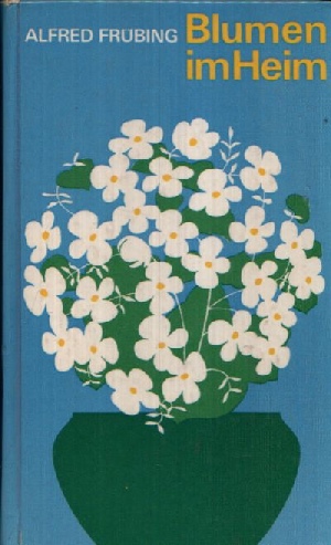 Frübing, Alfred:  Blumen im Heim Bewährte Zimmerpflanzen ins rechte Licht gerückt  Mit 24 ganzseitigen Fotos und 12 Zeichnungen im Text 
