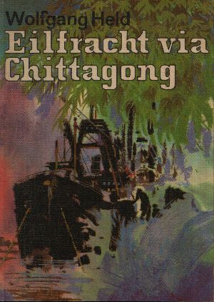 Held, Wolfgang;  Eilfracht via Chittagong Abenteuerroman 