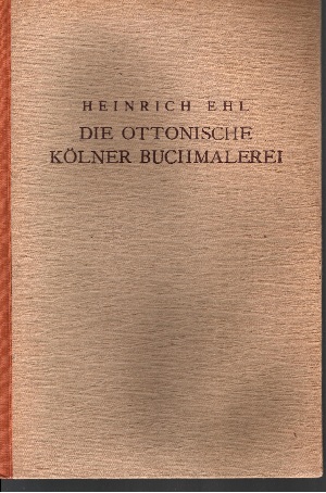 Ehl, Heinrich:  Die Ottonische Kölner Buchmalerei - Ein Beitrag zur Entwicklungsgeschichte der Frühmittelalterlichen Kunst in Westdeutschland 