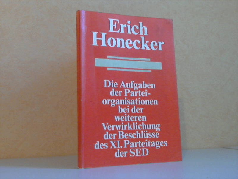 Honecker, Erich;  Die Aufgaben der Parteiorganisationen bei der weiteren Verwirklichung der Beschlüsse des XI. Parteitages der SED 