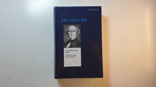 Mill, John Stuart [Verfasser] ;Schefczyk, Michael ; Schmidt-Petri, Christoph (Hrsg.)  John Stuart Mill: Ausgewählte Werke ; Band 4, Demokratie und Repräsentation 