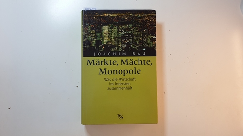 Rau, Joachim  Märkte, Mächte, Monopole : was die Wirtschaft im Innersten zusammenhält 
