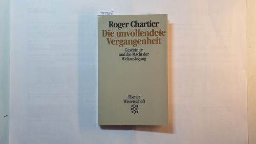 Chartier, Roger  Die unvollendete Vergangenheit : Geschichte und die Macht der Weltauslegung 