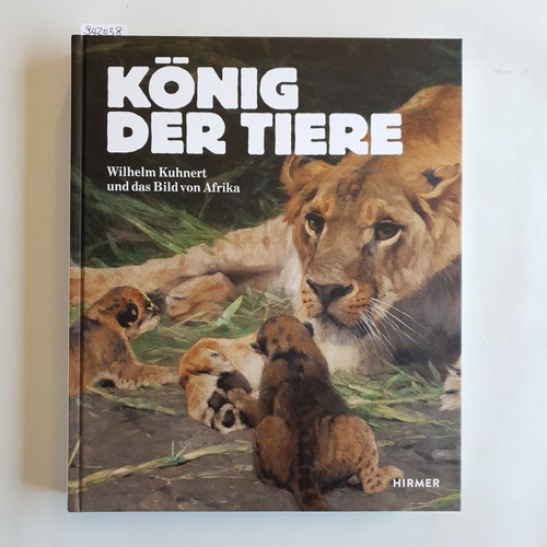 Kuhnert, Wilhelm (Künstler) ; Philipp Demandt und Ilka Voermann [Hrsg.]  König der Tiere : Wilhelm Kuhnert und das Bild von Afrika 