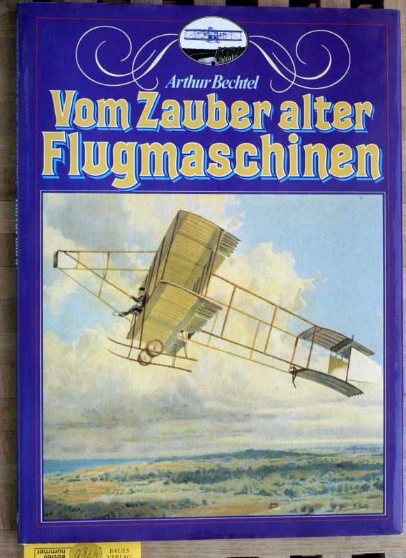 Bechtel, Arthur [Bearb.].  Vom Zauber alter Flugmaschinen. die Frühzeit des Fliegens mit über 100 großteils farbigen Abbildungen früher Flugapparate. 