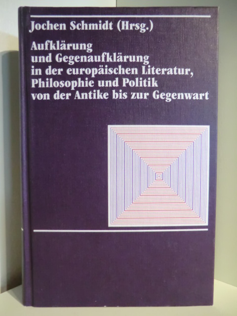 Herausgegeben von Jochen Schmidt  Aufklärung und Gegenaufklärung in der europäischen Literatur, Philosophie und Politik von der Antike bis zur Gegenwart 