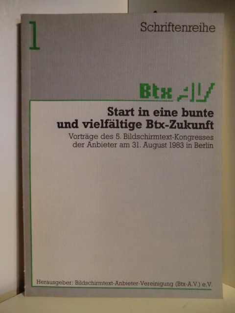 Bildschirmtext-Anbieter-Vereinigung  1. Schriftreihe. Btx AV. Start in eine bunte und vielfältige Btx-Zukunft. Vorträge des 5. Bildschirmtext-Kongresses der Anbieter am 31. August 1983 in Berlin 