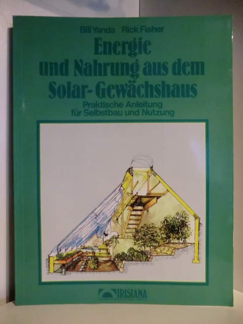 Yanda, Bill und Fisher, Rick  Energie und Nahrung aus dem Solar-Gewächshaus. Praktische Anleitung für Selbstbau und Nutzung 