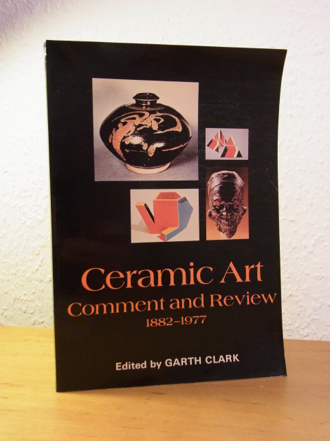 Clark, Garth:  Ceramic Art. Comment and Review 1882 - 1977. An Anthology of Writings on Modern Ceramic Art 