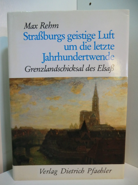 Rehm, Max:  Straßburgs geistige Luft um die letzte Jahrhundertwende. Grenzlandschicksal des Elsaß 