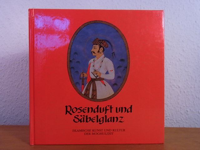 Frembgen, Jürgen W. und Staatliches Museum für Völkerkunde München:  Rosenduft und Säbelglanz. Islamische Kunst und Kultur der Moghulzeit 