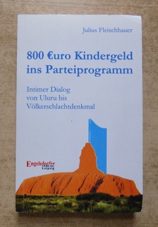 Fleischhauer, Julius  800 Euro Kindergeld ins Parteiprogramm - Intimer Dialog von Uluru bis Völkerschlachtdenkmal. 