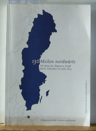 Tietz, Karl-Ewald  130 Meilen nordwärts, die Reise des Rüganers Arndt durch Schweden im Jahr 1804 Kolloquium zu Arndt, Pommern und Schweden. 