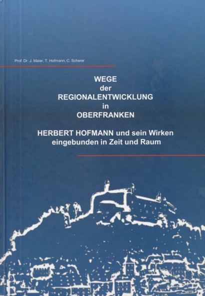 MAIER, JÖRG, TOBIAS HOFMANN & CHRISTAN SCHERER.  Wege der Regionalentwicklung in Oberfranken. Herbert Hofmann und sein Wirken eingebunden in Zeit und Raum.  