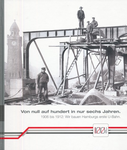   HOCHBAHN: VON NULL AUF HUNDERT IN NUR SECHS JAHREN. 100 Jahre die Zukunft im Blick. 1906 bis 1912: Wir bauen Hamburgs erste U-Bahn. Herausgeber: Hamburger Hochbahn AG. 
