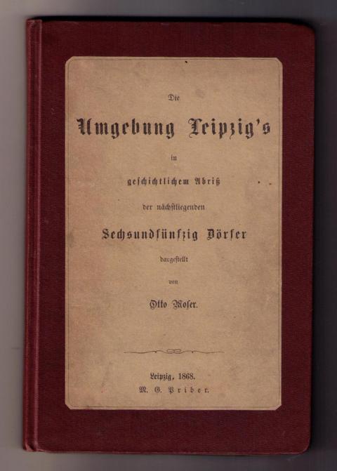 Moser , Otto   Die Umgebung Leipzig `s in geschichtlichem Abriß der nächstliegenden sechundzwanzig Dörfer - 1868  