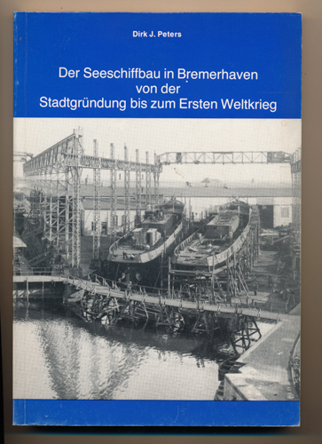 PETERS, Dirk J.  Der Seeschiffbau in Bremerhaven von der Stadtgründung bis zum Ersten Weltkrieg. 