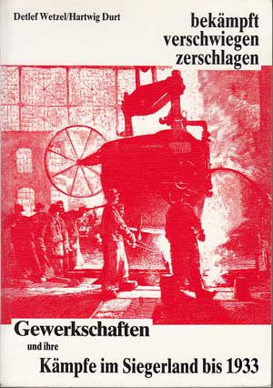 Wetzel, Detlef und Hartwig Durt:  Gewerkschaften und ihre Kämpfe im Siegerland bis 1933. bekämpft, verschwiegen, zerschlagen. 