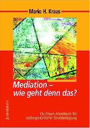 Kraus, Mario H.:  Mediation - wie geht denn das? Ein Praxis-Handbuch fr die auergerichtliche Streitbeilegung. 