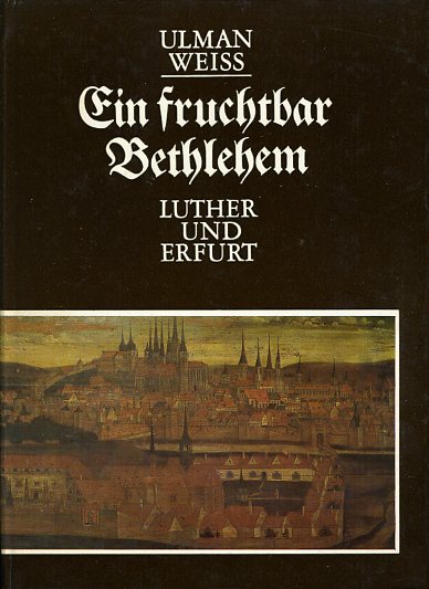 Weiss, Ulman:  Ein fruchtbar Bethlehem. Luther und Erfurt. 