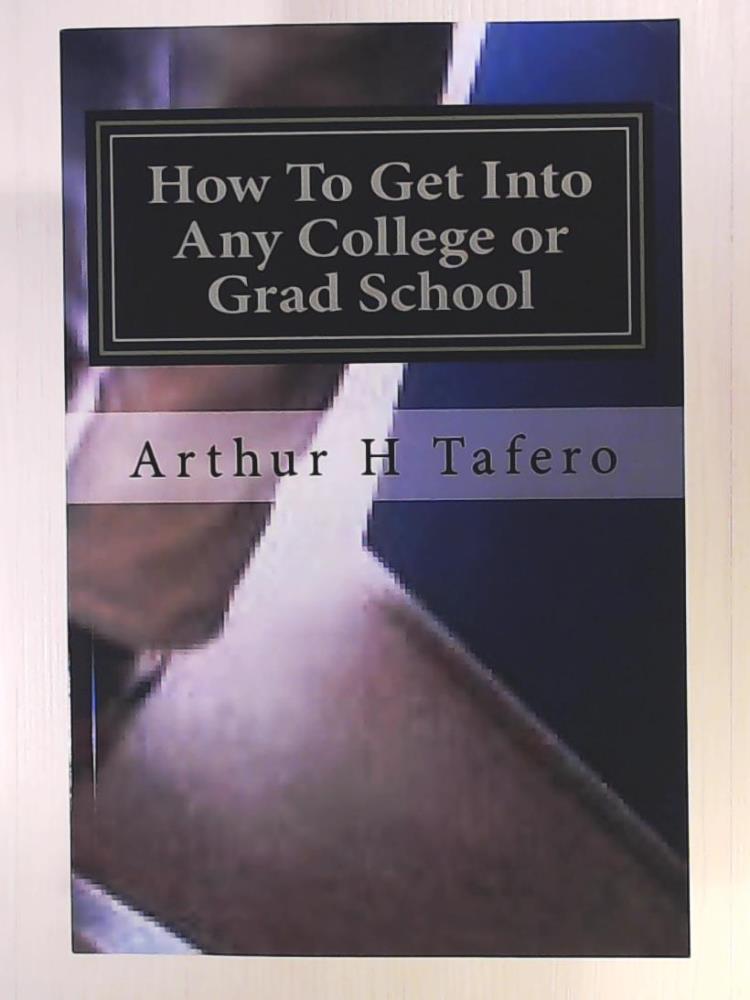 Tafero, Arthur H  How To Get Into Any College or Grad School: The Back Door Method of Getting Into School 