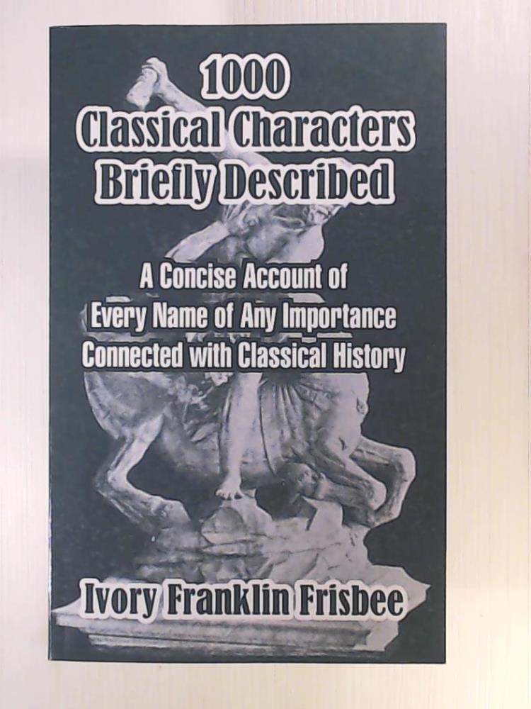 Frisbee, Ivory Franklin  1000 Classical Characters Briefly Described: A Concise Account of Every Name of Any Importance Connected with Classical History 