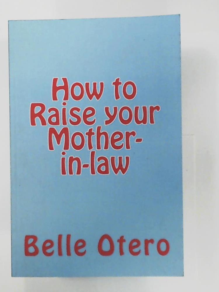 Otero, Belle  How to Raise your Mother-in-law: A fun guide with insight on in-law relationships 