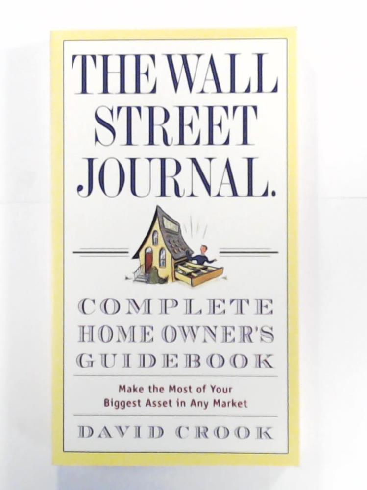 Crook, David  The Wall Street Journal. Complete Home Owner's Guidebook: Make the Most of Your Biggest Asset in Any Market 