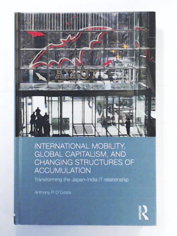 D'Costa, Anthony P.  International Mobility, Global Capitalism, and Changing Structures of Accumulation: Transforming the Japan-India IT Relationship (Routledge Advances in International Political Economy, Band 25) 