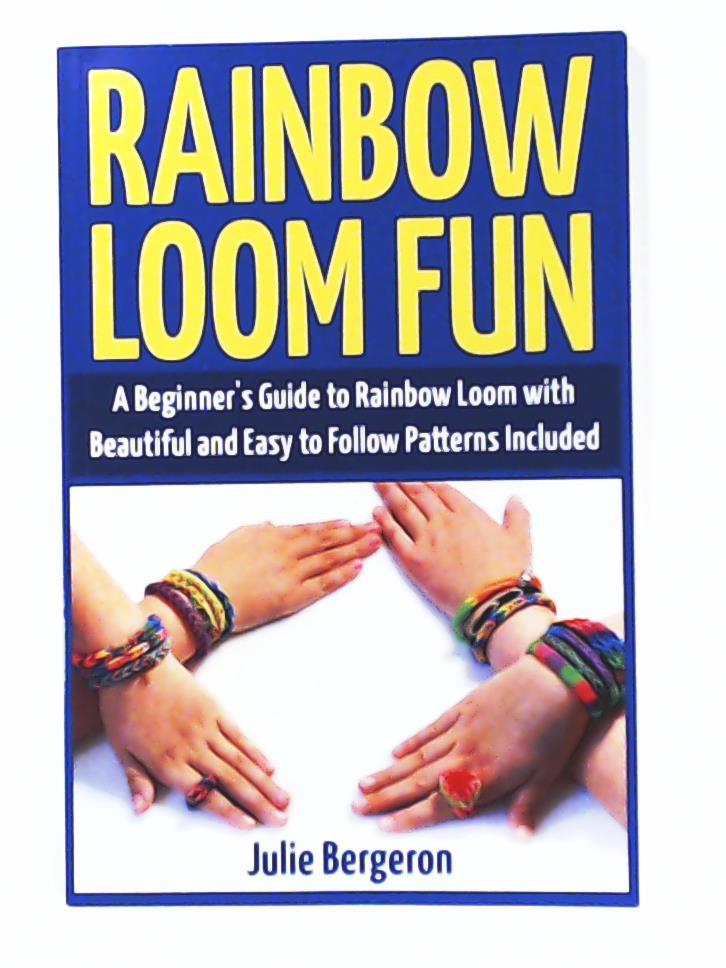 Bergeron, Julie  Rainbow Loom Magic: 10 Awesome, New And Fun Loom Designs For Any Level Of Skill 