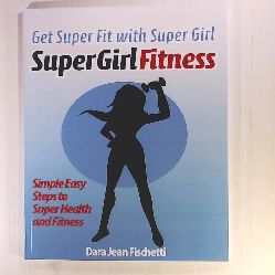 Fischetti, Dara Jean  Get Super Fit with Super Girl: Simple Easy Steps to Super Health and FItness 